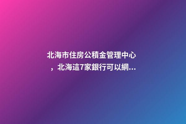 北海市住房公積金管理中心，北海這7家銀行可以網(wǎng)上辦理公積金償還商貸提取業(yè)務(wù)-第1張-觀點-玄機派